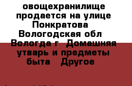 овощехранилище продается на улице Понкратова - Вологодская обл., Вологда г. Домашняя утварь и предметы быта » Другое   